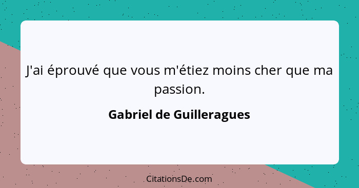 J'ai éprouvé que vous m'étiez moins cher que ma passion.... - Gabriel de Guilleragues