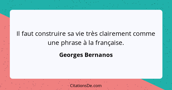 Il faut construire sa vie très clairement comme une phrase à la française.... - Georges Bernanos