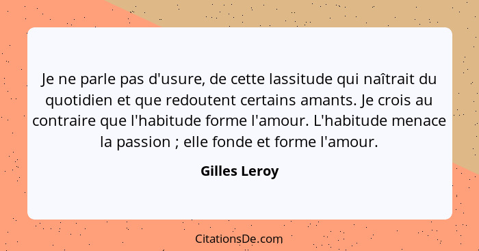 Je ne parle pas d'usure, de cette lassitude qui naîtrait du quotidien et que redoutent certains amants. Je crois au contraire que l'hab... - Gilles Leroy