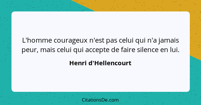 L'homme courageux n'est pas celui qui n'a jamais peur, mais celui qui accepte de faire silence en lui.... - Henri d'Hellencourt