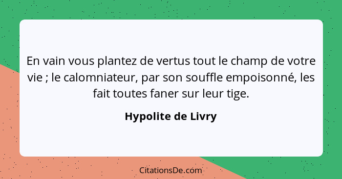 En vain vous plantez de vertus tout le champ de votre vie ; le calomniateur, par son souffle empoisonné, les fait toutes fane... - Hypolite de Livry