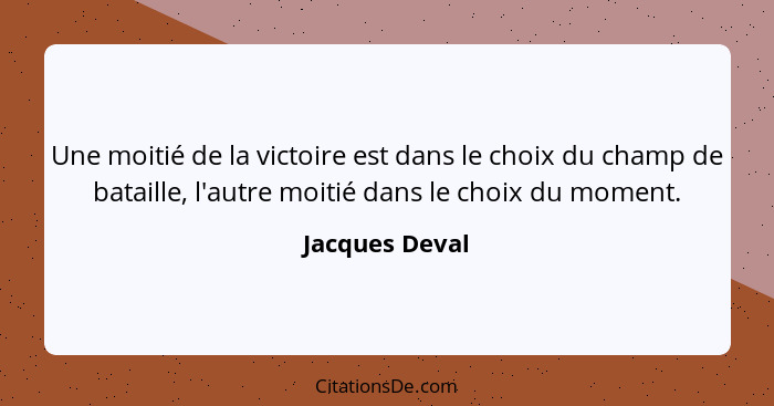 Une moitié de la victoire est dans le choix du champ de bataille, l'autre moitié dans le choix du moment.... - Jacques Deval