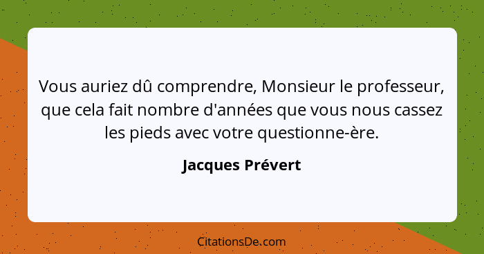 Vous auriez dû comprendre, Monsieur le professeur, que cela fait nombre d'années que vous nous cassez les pieds avec votre questionn... - Jacques Prévert