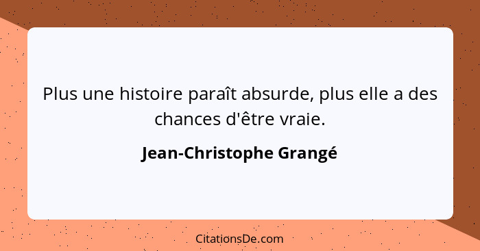 Plus une histoire paraît absurde, plus elle a des chances d'être vraie.... - Jean-Christophe Grangé