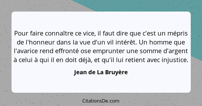 Pour faire connaître ce vice, il faut dire que c'est un mépris de l'honneur dans la vue d'un vil intérêt. Un homme que l'avarice... - Jean de La Bruyère