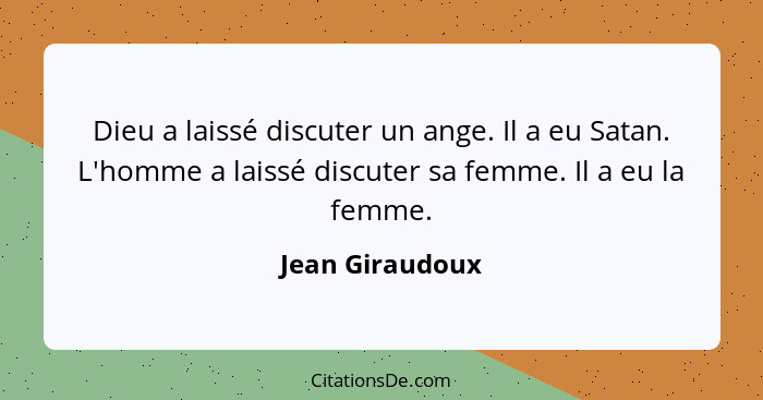 Dieu a laissé discuter un ange. Il a eu Satan. L'homme a laissé discuter sa femme. Il a eu la femme.... - Jean Giraudoux