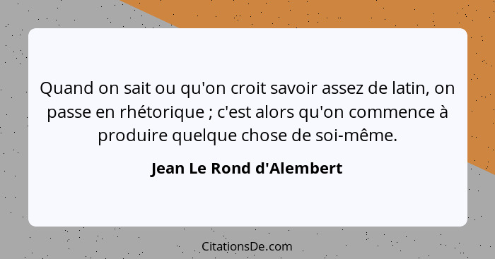 Quand on sait ou qu'on croit savoir assez de latin, on passe en rhétorique ; c'est alors qu'on commence à produire... - Jean Le Rond d'Alembert