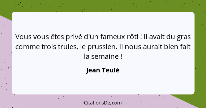 Vous vous êtes privé d'un fameux rôti ! Il avait du gras comme trois truies, le prussien. Il nous aurait bien fait la semaine !... - Jean Teulé