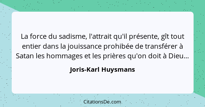 La force du sadisme, l'attrait qu'il présente, gît tout entier dans la jouissance prohibée de transférer à Satan les hommages et... - Joris-Karl Huysmans