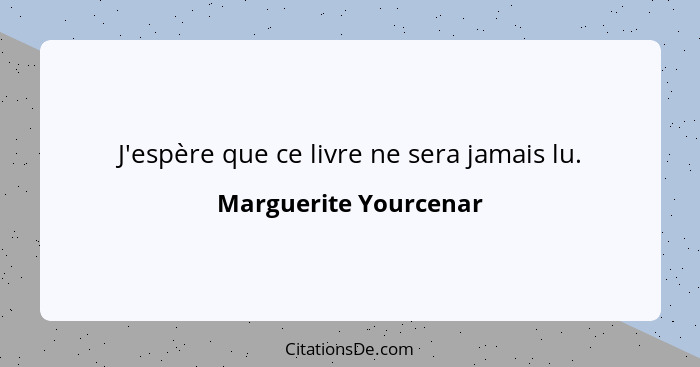 J'espère que ce livre ne sera jamais lu.... - Marguerite Yourcenar