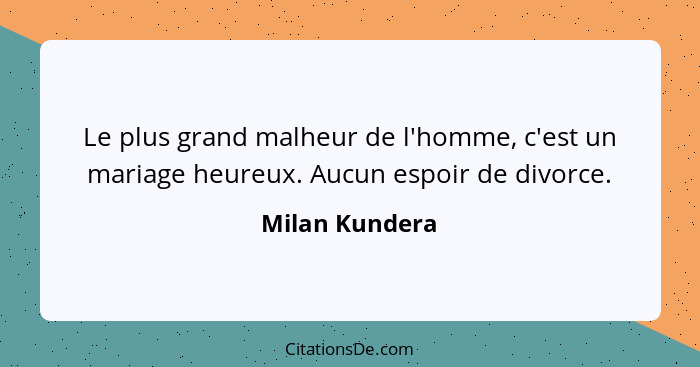 Le plus grand malheur de l'homme, c'est un mariage heureux. Aucun espoir de divorce.... - Milan Kundera