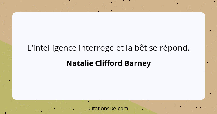 L'intelligence interroge et la bêtise répond.... - Natalie Clifford Barney