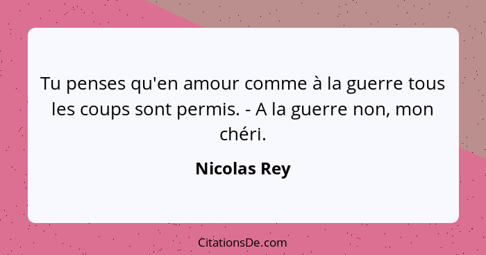 Tu penses qu'en amour comme à la guerre tous les coups sont permis. - A la guerre non, mon chéri.... - Nicolas Rey