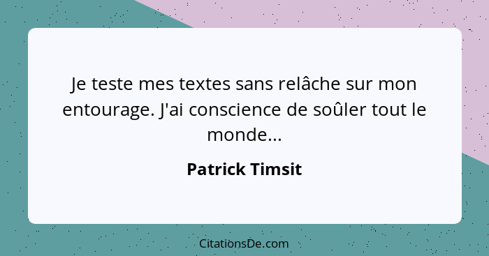 Je teste mes textes sans relâche sur mon entourage. J'ai conscience de soûler tout le monde...... - Patrick Timsit