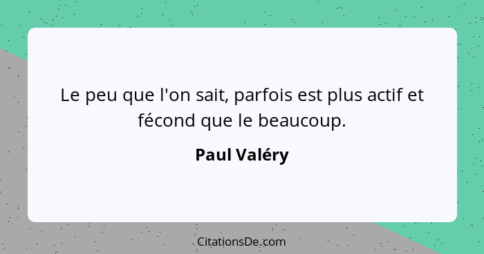 Le peu que l'on sait, parfois est plus actif et fécond que le beaucoup.... - Paul Valéry