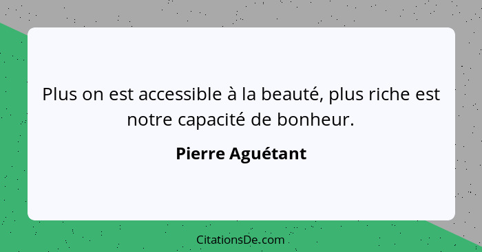 Plus on est accessible à la beauté, plus riche est notre capacité de bonheur.... - Pierre Aguétant