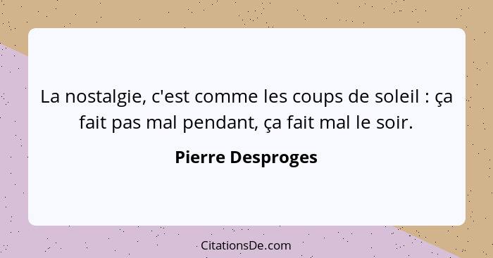 La nostalgie, c'est comme les coups de soleil : ça fait pas mal pendant, ça fait mal le soir.... - Pierre Desproges