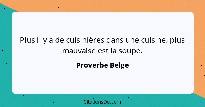 Plus il y a de cuisinières dans une cuisine, plus mauvaise est la soupe.... - Proverbe Belge