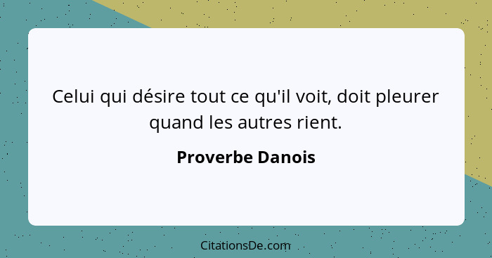 Celui qui désire tout ce qu'il voit, doit pleurer quand les autres rient.... - Proverbe Danois