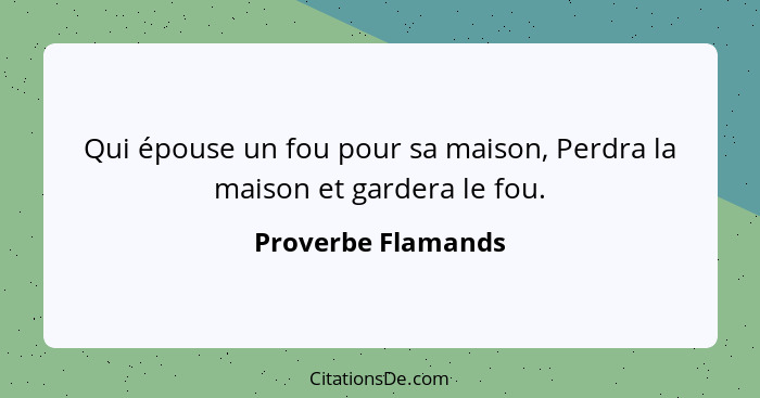 Qui épouse un fou pour sa maison, Perdra la maison et gardera le fou.... - Proverbe Flamands