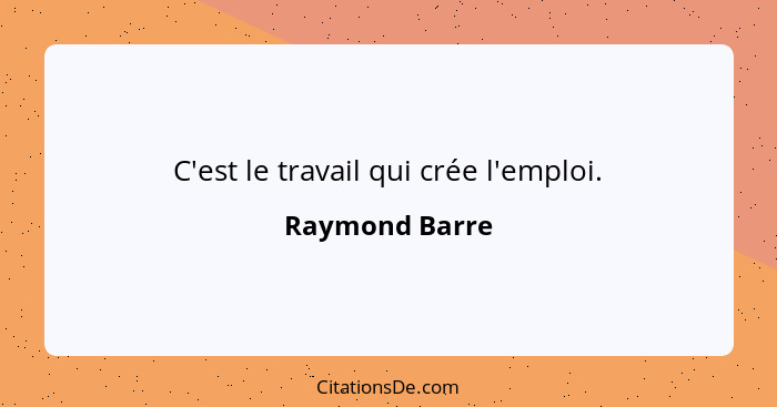 C'est le travail qui crée l'emploi.... - Raymond Barre