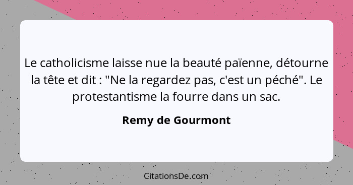 Le catholicisme laisse nue la beauté païenne, détourne la tête et dit : "Ne la regardez pas, c'est un péché". Le protestantism... - Remy de Gourmont