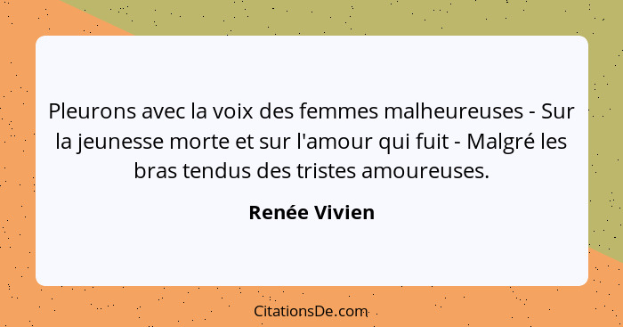 Pleurons avec la voix des femmes malheureuses - Sur la jeunesse morte et sur l'amour qui fuit - Malgré les bras tendus des tristes amou... - Renée Vivien