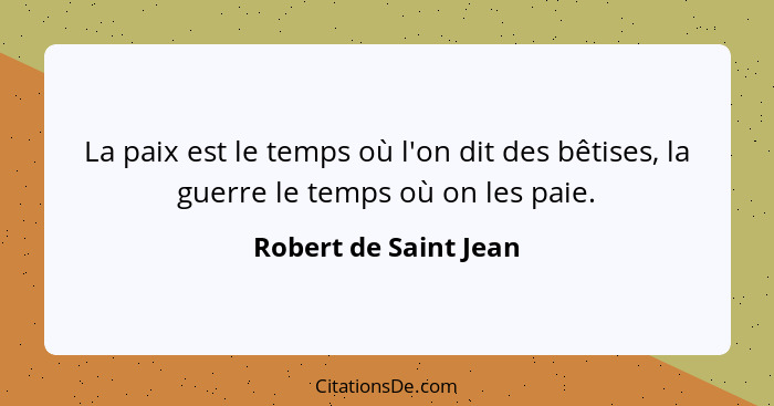 La paix est le temps où l'on dit des bêtises, la guerre le temps où on les paie.... - Robert de Saint Jean