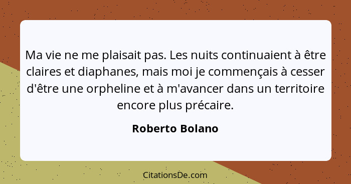 Ma vie ne me plaisait pas. Les nuits continuaient à être claires et diaphanes, mais moi je commençais à cesser d'être une orpheline e... - Roberto Bolano