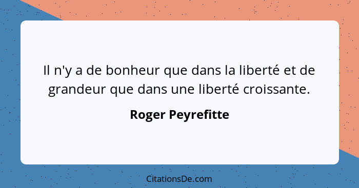 Il n'y a de bonheur que dans la liberté et de grandeur que dans une liberté croissante.... - Roger Peyrefitte