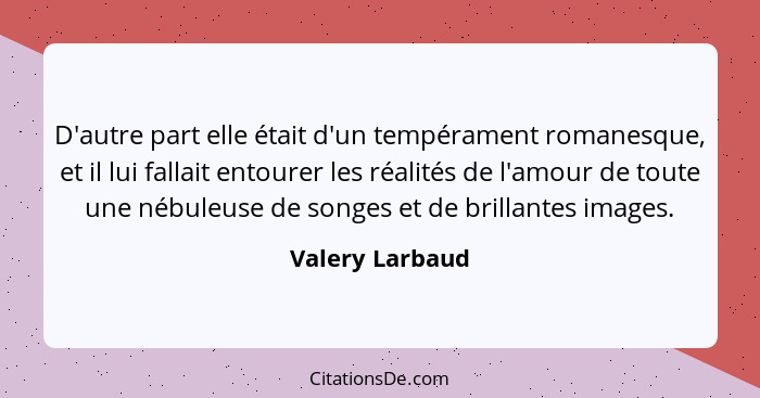 D'autre part elle était d'un tempérament romanesque, et il lui fallait entourer les réalités de l'amour de toute une nébuleuse de son... - Valery Larbaud