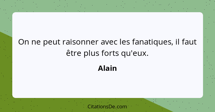 On ne peut raisonner avec les fanatiques, il faut être plus forts qu'eux.... - Alain