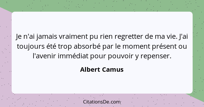 Je n'ai jamais vraiment pu rien regretter de ma vie. J'ai toujours été trop absorbé par le moment présent ou l'avenir immédiat pour pou... - Albert Camus