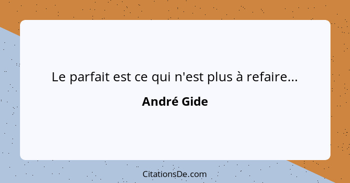 Le parfait est ce qui n'est plus à refaire...... - André Gide