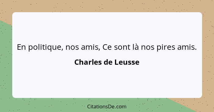 En politique, nos amis, Ce sont là nos pires amis.... - Charles de Leusse