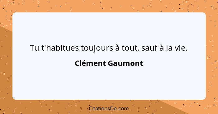 Tu t'habitues toujours à tout, sauf à la vie.... - Clément Gaumont