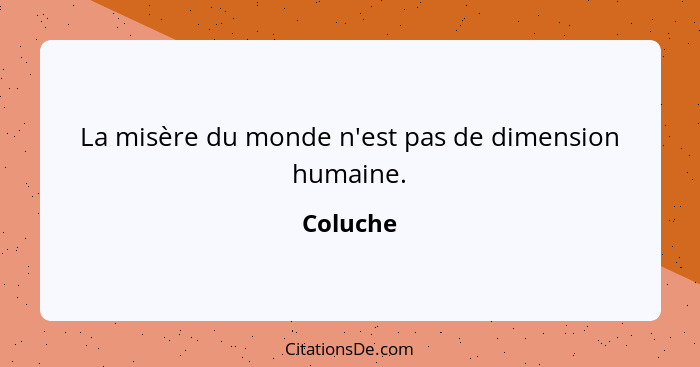 La misère du monde n'est pas de dimension humaine.... - Coluche