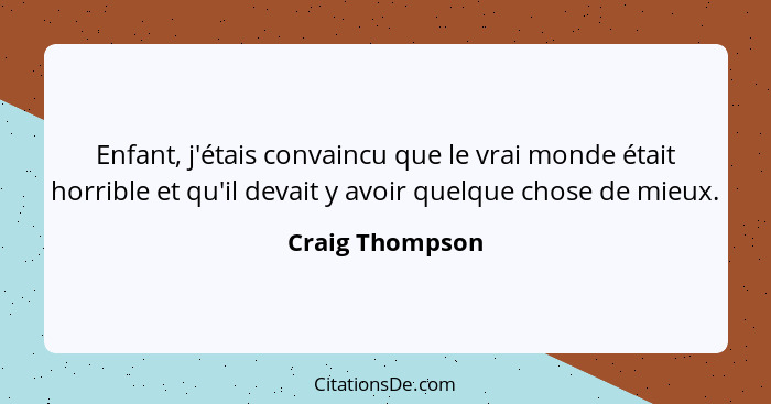 Enfant, j'étais convaincu que le vrai monde était horrible et qu'il devait y avoir quelque chose de mieux.... - Craig Thompson