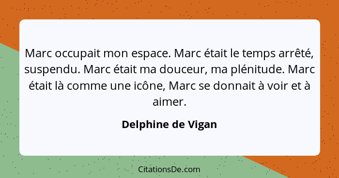 Marc occupait mon espace. Marc était le temps arrêté, suspendu. Marc était ma douceur, ma plénitude. Marc était là comme une icône... - Delphine de Vigan