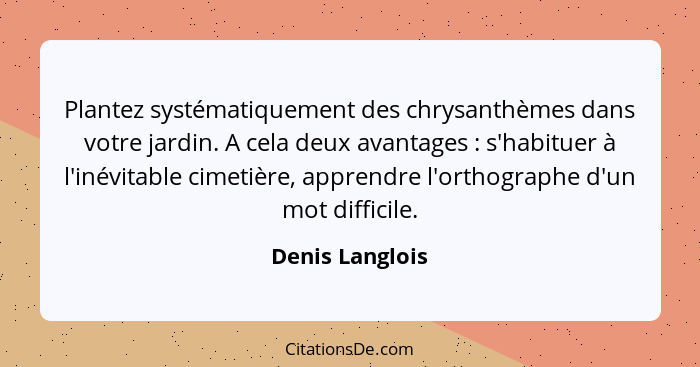 Plantez systématiquement des chrysanthèmes dans votre jardin. A cela deux avantages : s'habituer à l'inévitable cimetière, appre... - Denis Langlois