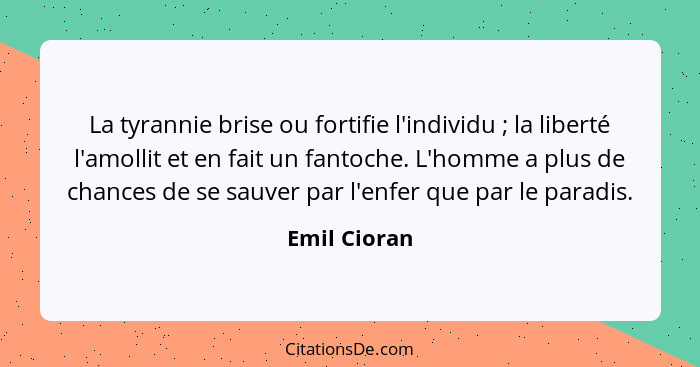 La tyrannie brise ou fortifie l'individu ; la liberté l'amollit et en fait un fantoche. L'homme a plus de chances de se sauver par... - Emil Cioran