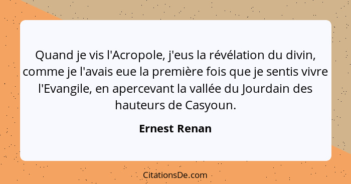 Quand je vis l'Acropole, j'eus la révélation du divin, comme je l'avais eue la première fois que je sentis vivre l'Evangile, en apercev... - Ernest Renan