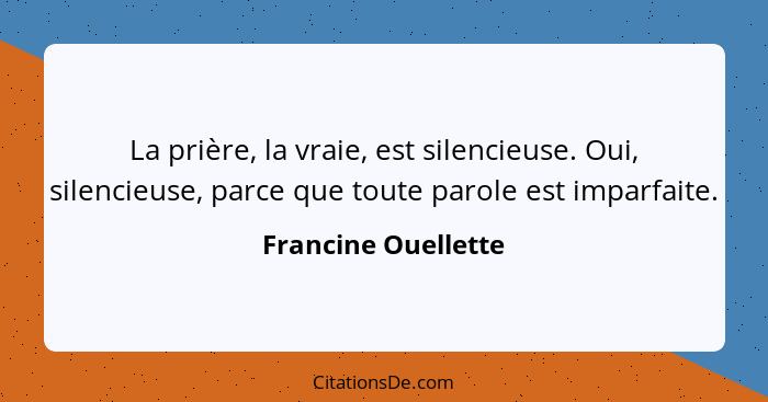 La prière, la vraie, est silencieuse. Oui, silencieuse, parce que toute parole est imparfaite.... - Francine Ouellette