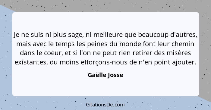 Je ne suis ni plus sage, ni meilleure que beaucoup d'autres, mais avec le temps les peines du monde font leur chemin dans le coeur, et... - Gaëlle Josse