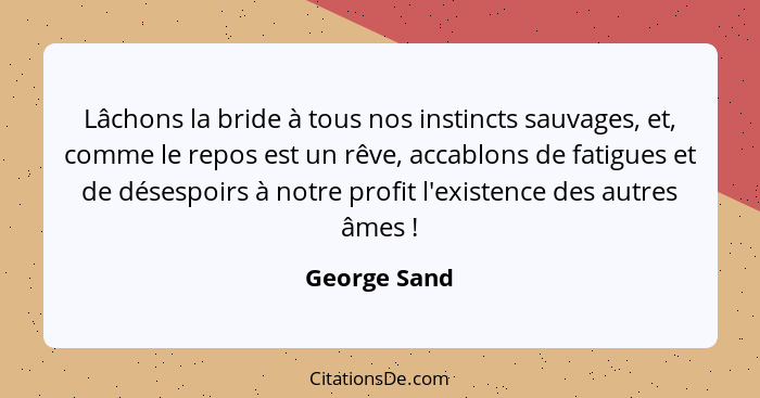 Lâchons la bride à tous nos instincts sauvages, et, comme le repos est un rêve, accablons de fatigues et de désespoirs à notre profit l'... - George Sand