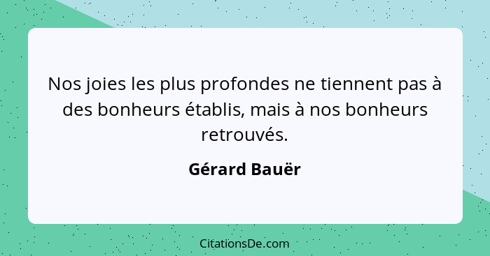 Nos joies les plus profondes ne tiennent pas à des bonheurs établis, mais à nos bonheurs retrouvés.... - Gérard Bauër