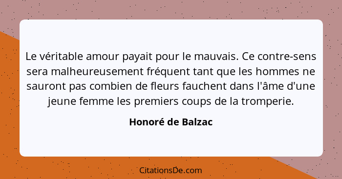 Le véritable amour payait pour le mauvais. Ce contre-sens sera malheureusement fréquent tant que les hommes ne sauront pas combien... - Honoré de Balzac