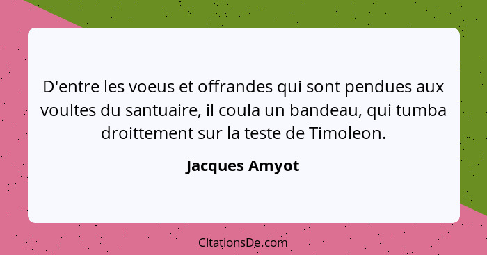 D'entre les voeus et offrandes qui sont pendues aux voultes du santuaire, il coula un bandeau, qui tumba droittement sur la teste de T... - Jacques Amyot