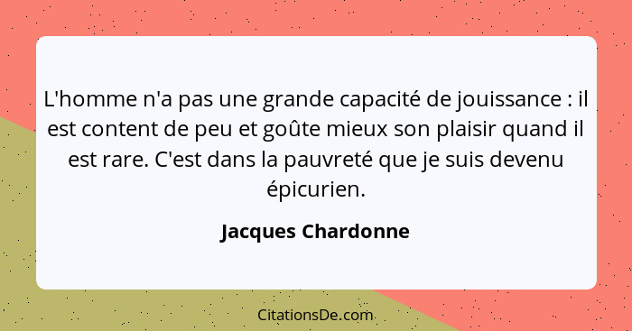 L'homme n'a pas une grande capacité de jouissance : il est content de peu et goûte mieux son plaisir quand il est rare. C'est... - Jacques Chardonne