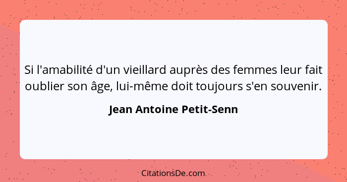 Si l'amabilité d'un vieillard auprès des femmes leur fait oublier son âge, lui-même doit toujours s'en souvenir.... - Jean Antoine Petit-Senn